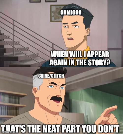 neat | GUMIGOO; WHEN WIIL I APPEAR AGAIN IN THE STORY? CAINE/GLITCH; THAT'S THE NEAT PART YOU DON'T | image tagged in that's the neat part you don't | made w/ Imgflip meme maker