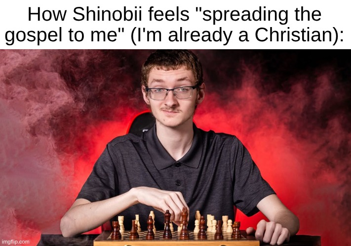 syfm | How Shinobii feels "spreading the gospel to me" (I'm already a Christian): | image tagged in smirking chess guy | made w/ Imgflip meme maker