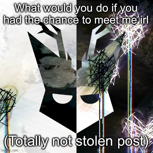 The Mind Electric - travis xsdhgif | What would you do if you had the chance to meet me irl; (Totally not stolen post) | image tagged in the mind electric - travis xsdhgif | made w/ Imgflip meme maker