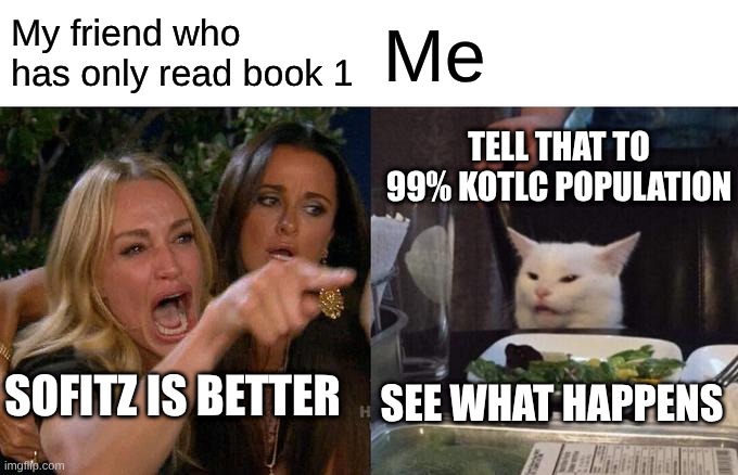 Woman Yelling At Cat | My friend who has only read book 1; Me; TELL THAT TO 99% KOTLC POPULATION; SOFITZ IS BETTER; SEE WHAT HAPPENS | image tagged in memes,woman yelling at cat | made w/ Imgflip meme maker