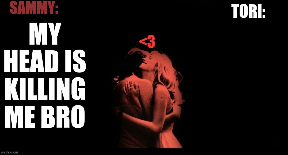 SAMMY & TORI'S SHARED TEMP | MY HEAD IS KILLING ME BRO | image tagged in sammy tori's shared temp | made w/ Imgflip meme maker