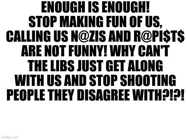 Share if you'd like to if a lib is annoying you | ENOUGH IS ENOUGH! STOP MAKING FUN OF US, CALLING US N@ZIS AND R@PI$T$ ARE NOT FUNNY! WHY CAN'T THE LIBS JUST GET ALONG WITH US AND STOP SHOOTING PEOPLE THEY DISAGREE WITH?!?! | image tagged in charlie kirk,enough is enough | made w/ Imgflip meme maker
