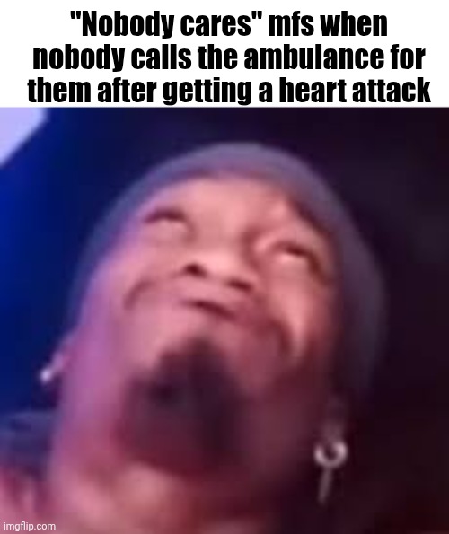 Im boutta blow | "Nobody cares" mfs when nobody calls the ambulance for them after getting a heart attack | image tagged in im boutta blow | made w/ Imgflip meme maker