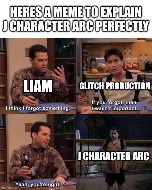 j | HERES A MEME TO EXPLAIN J CHARACTER ARC PERFECTLY; LIAM; GLITCH PRODUCTION; J CHARACTER ARC | image tagged in 2 and a half men forgot something textboxes fixed,murder drones,glitch productions | made w/ Imgflip meme maker