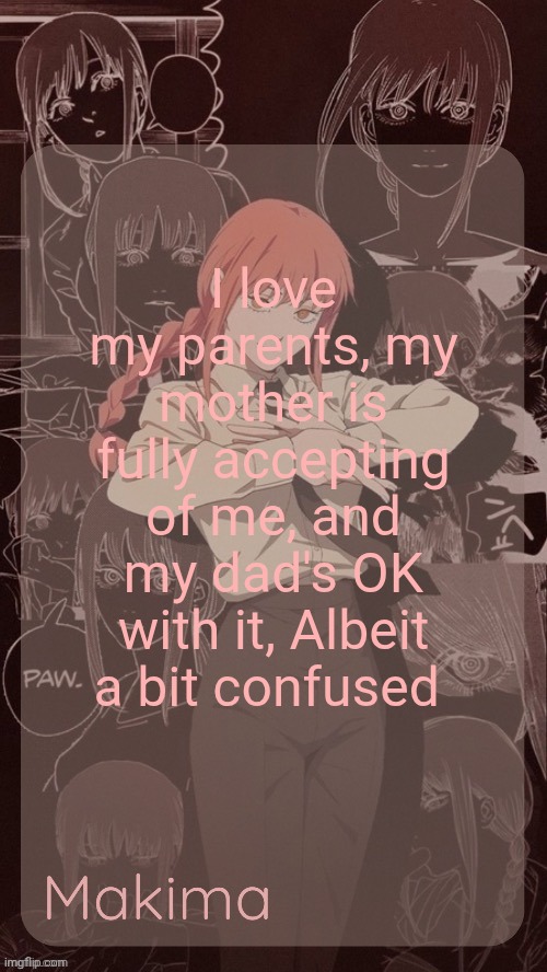 Millie's Makima announcement template (thanks @.Misa.) | I love my parents, my mother is fully accepting of me, and my dad's OK with it, Albeit a bit confused | image tagged in millie's makima announcement template thanks misa | made w/ Imgflip meme maker