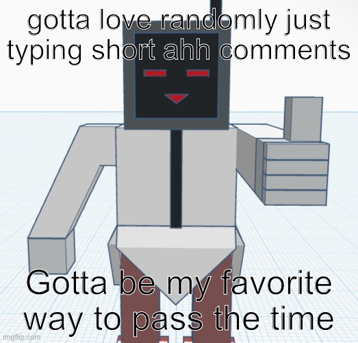 gotta love randomly just typing short ahh comments; Gotta be my favorite way to pass the time | made w/ Imgflip meme maker