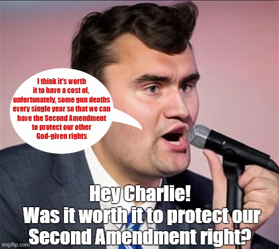 His murder protected my Second Amendment Right, according to his own words! | I think it's worth it to have a cost of, 
unfortunately, some gun deaths
every single year so that we can
have the Second Amendment
to protect our other
God-given rights; Hey Charlie! 
Was it worth it to protect our
Second Amendment right? | image tagged in charlie kirk,second amendment,gun violence,karma's a bitch | made w/ Imgflip meme maker