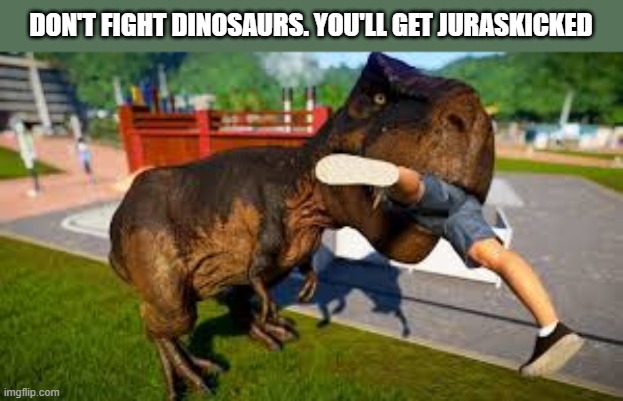 Never fight a dinosaur. You'll get Jurasskicked. | DON'T FIGHT DINOSAURS. YOU'LL GET JURASKICKED | image tagged in funny,fighting,dinosaur,jurassic park,humor,play on words | made w/ Imgflip meme maker