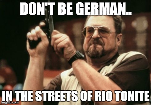Am I The Only One Around Here Meme | DON'T BE GERMAN.. IN THE STREETS OF RIO TONITE | image tagged in memes,am i the only one around here | made w/ Imgflip meme maker