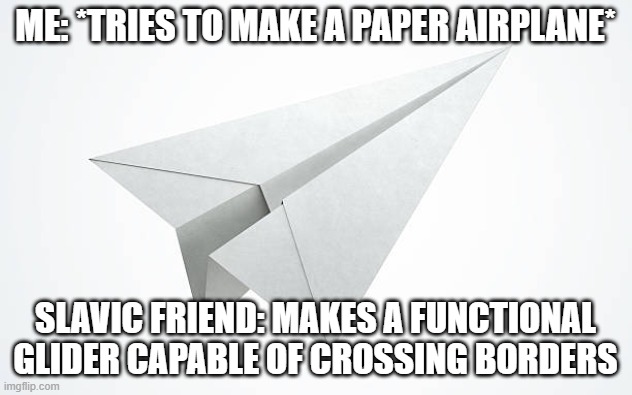 Paper airplane | ME: *TRIES TO MAKE A PAPER AIRPLANE*; SLAVIC FRIEND: MAKES A FUNCTIONAL GLIDER CAPABLE OF CROSSING BORDERS | image tagged in paper airplane,slavic airplane | made w/ Imgflip meme maker