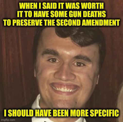 All Gums, No Brains | WHEN I SAID IT WAS WORTH IT TO HAVE SOME GUN DEATHS TO PRESERVE THE SECOND AMENDMENT; I SHOULD HAVE BEEN MORE SPECIFIC | image tagged in charlie kirk | made w/ Imgflip meme maker
