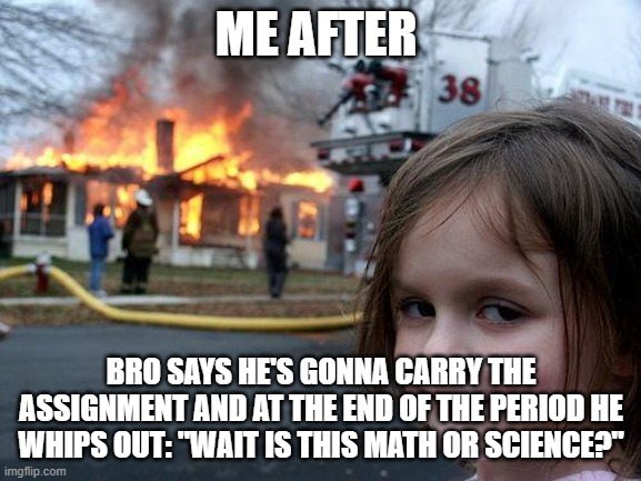 Bro needs to lock in or else | ME AFTER; BRO SAYS HE'S GONNA CARRY THE ASSIGNMENT AND AT THE END OF THE PERIOD HE WHIPS OUT: "WAIT IS THIS MATH OR SCIENCE?" | image tagged in memes,disaster girl | made w/ Imgflip meme maker