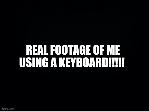 real footage | REAL FOOTAGE OF ME USING A KEYBOARD!!!!! | image tagged in black background | made w/ Imgflip meme maker
