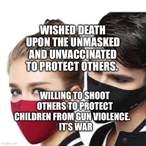 Mask Couple | WISHED DEATH UPON THE UNMASKED AND UNVACCINATED TO PROTECT OTHERS. WILLING TO SHOOT OTHERS TO PROTECT CHILDREN FROM GUN VIOLENCE.   
  IT’S WAR | image tagged in mask couple | made w/ Imgflip meme maker