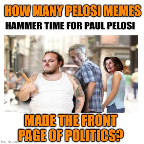 Blank Transparent Square Meme | HOW MANY PELOSI MEMES MADE THE FRONT PAGE OF POLITICS? | image tagged in memes,blank transparent square | made w/ Imgflip meme maker