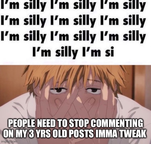Im silly | PEOPLE NEED TO STOP COMMENTING ON MY 3 YRS OLD POSTS IMMA TWEAK | image tagged in im silly | made w/ Imgflip meme maker