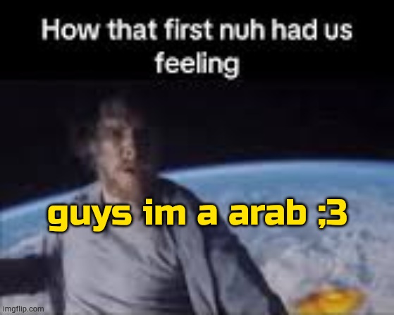 note: this my first time baiting ciz i feel like it | guys im a arab ;3 | image tagged in first nuh | made w/ Imgflip meme maker