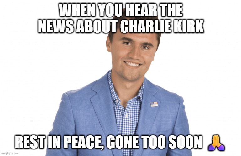 Rest in peace, Charlie Kirk! | WHEN YOU HEAR THE NEWS ABOUT CHARLIE KIRK; REST IN PEACE, GONE TOO SOON 🙏 | image tagged in charlie kirk,rest in peace,pray,sad,sad but true,sadness | made w/ Imgflip meme maker