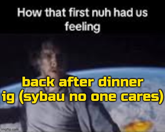 titkok | back after dinner ig (sybau no one cares) | image tagged in first nuh | made w/ Imgflip meme maker