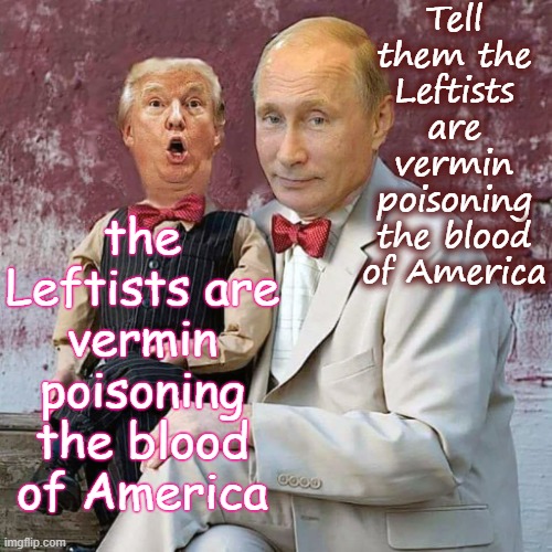 Putin's puppet - Poisoning the blood | Tell them the Leftists are vermin poisoning the blood of America; the Leftists are vermin poisoning the blood of America | image tagged in putin puppet trump,maga,trump,dictator,authoritarian | made w/ Imgflip meme maker
