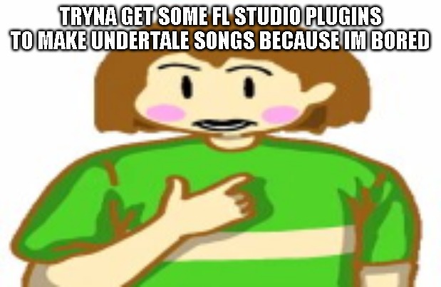chara funni | TRYNA GET SOME FL STUDIO PLUGINS TO MAKE UNDERTALE SONGS BECAUSE IM BORED | image tagged in chara funni | made w/ Imgflip meme maker