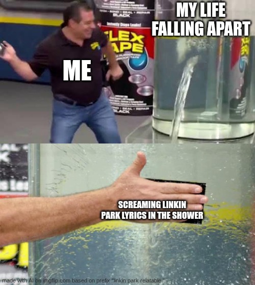 listening to linkin park in the shower be like | MY LIFE FALLING APART; ME; SCREAMING LINKIN PARK LYRICS IN THE SHOWER | image tagged in flex tape | made w/ Imgflip meme maker
