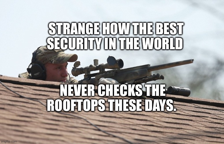 FBI sniper Roof rooftop JPP | STRANGE HOW THE BEST SECURITY IN THE WORLD; NEVER CHECKS THE ROOFTOPS THESE DAYS. | image tagged in fbi sniper roof rooftop jpp | made w/ Imgflip meme maker
