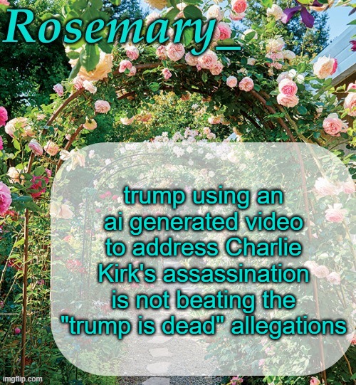 Rosemary_ template | trump using an ai generated video to address Charlie Kirk's assassination is not beating the "trump is dead" allegations | image tagged in rosemary_ template | made w/ Imgflip meme maker