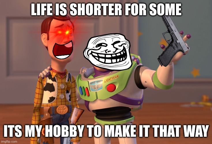 X, X Everywhere Meme | LIFE IS SHORTER FOR SOME; ITS MY HOBBY TO MAKE IT THAT WAY | image tagged in memes,x x everywhere | made w/ Imgflip meme maker