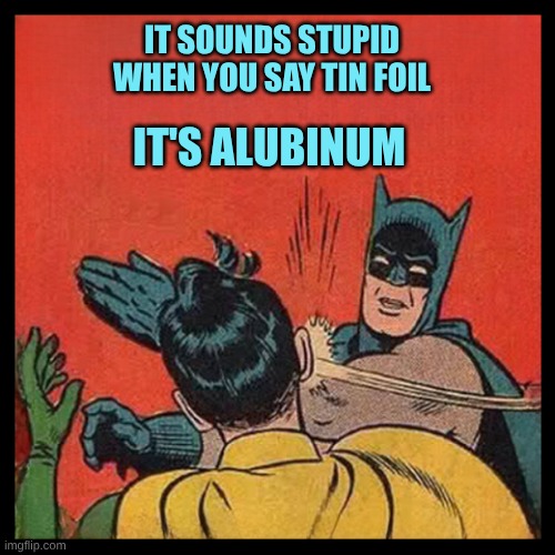 Bat Slap 22 | IT SOUNDS STUPID WHEN YOU SAY TIN FOIL; IT'S ALUBINUM | image tagged in bat slap 22,aluminum,illuminati,tin foil hat,illuminati confirmed,meanwhile on imgflip | made w/ Imgflip meme maker