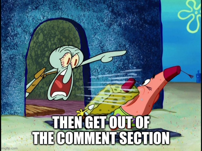 THEN GET OUT OF THE COMMENT SECTION | image tagged in squidward screaming | made w/ Imgflip meme maker