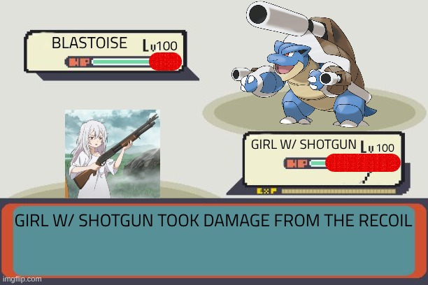 Pokemon Battle | BLASTOISE GIRL W/ SHOTGUN GIRL W/ SHOTGUN TOOK DAMAGE FROM THE RECOIL 100 100 | image tagged in pokemon battle | made w/ Imgflip meme maker