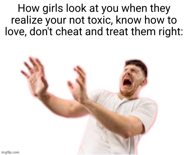 ₹ | How girls look at you when they realize your not toxic, know how to love, don't cheat and treat them right: | image tagged in white imgflip link,sad but true,love,sad,stupid people,disgusted | made w/ Imgflip meme maker
