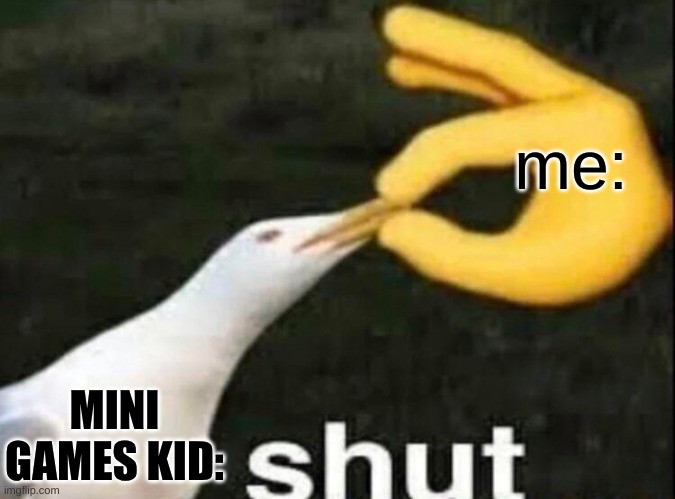 POV: me when I hear: "Who wants to play mini games?" | me:; MINI GAMES KID: | image tagged in shut | made w/ Imgflip meme maker