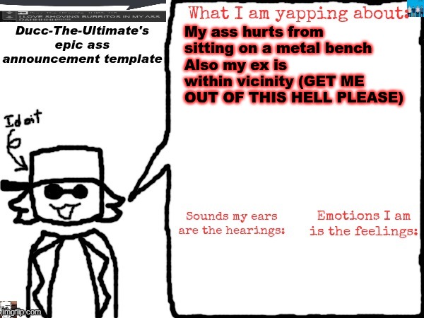 I am not too fond of my ex | My ass hurts from sitting on a metal bench
Also my ex is within vicinity (GET ME OUT OF THIS HELL PLEASE) | image tagged in ducc-the-ultimate's epic ass announcement template | made w/ Imgflip meme maker