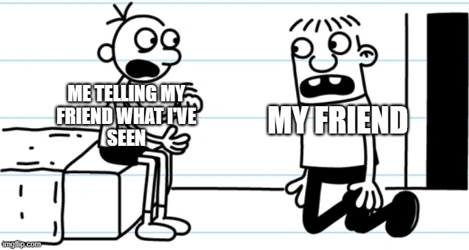 YOU DONT UNDERSTAND WHAT I'VE SEEN | MY FRIEND; ME TELLING MY
FRIEND WHAT I'VE
SEEN | image tagged in greg explains to rowley | made w/ Imgflip meme maker