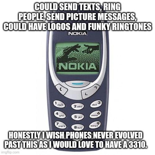 If only | COULD SEND TEXTS, RING PEOPLE, SEND PICTURE MESSAGES, COULD HAVE LOGOS AND FUNKY RINGTONES; HONESTLY I WISH PHONES NEVER EVOLVED PAST THIS AS I WOULD LOVE TO HAVE A 3310. | image tagged in nokia 3310,memes,unpopular opinion | made w/ Imgflip meme maker