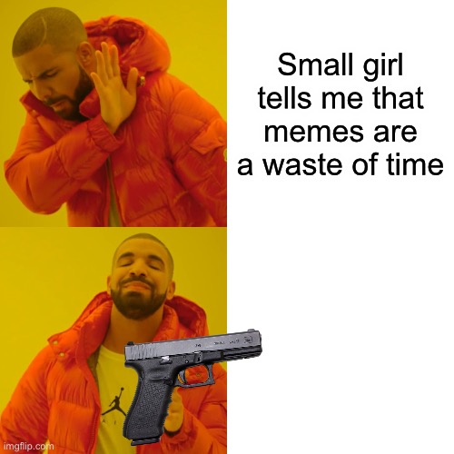 Buh bye | Small girl tells me that memes are a waste of time | image tagged in memes,drake hotline bling | made w/ Imgflip meme maker