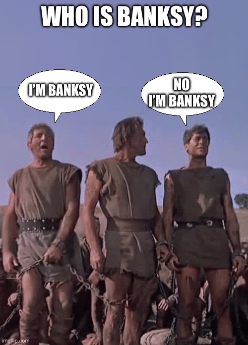 I am Spartacus | WHO IS BANKSY? NO I’M BANKSY; I’M BANKSY | image tagged in i am spartacus | made w/ Imgflip meme maker