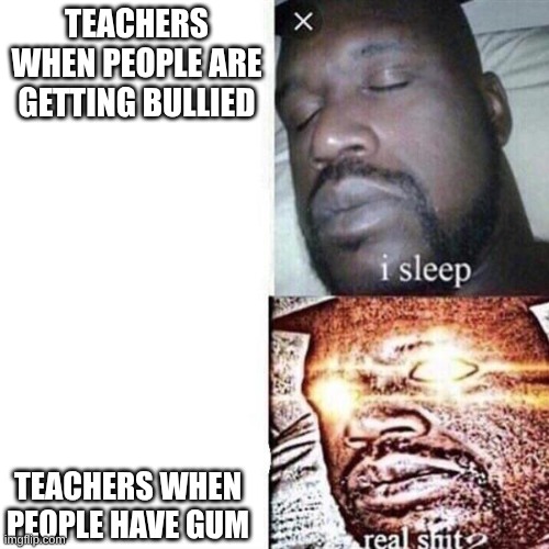 Shaq Sleeping | TEACHERS WHEN PEOPLE ARE GETTING BULLIED; TEACHERS WHEN PEOPLE HAVE GUM | image tagged in shaq sleeping | made w/ Imgflip meme maker