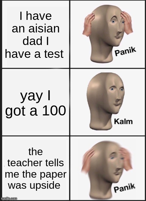 Panik Kalm Panik Meme | I have an aisian dad I have a test; yay I got a 100; the teacher tells me the paper was upside | image tagged in memes,panik kalm panik | made w/ Imgflip meme maker
