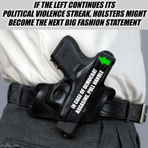 Holsters by Chanel? Maybe? If Democrat's keep murdering people, we'll have to be armed to go to church or attend public events! | IF THE LEFT CONTINUES ITS POLITICAL VIOLENCE STREAK, HOLSTERS MIGHT BECOME THE NEXT BIG FASHION STATEMENT; IN CASE OF DEMOCRAT ASSASINS, PULL HANDLE | image tagged in gun holster,firearms,gun rights,defend yourself,liberal hypocrisy,democratic party | made w/ Imgflip meme maker