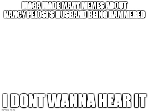 Memes on anyone political getting hurt or killed is so wrong | MAGA MADE MANY MEMES ABOUT NANCY PELOSI'S HUSBAND BEING HAMMERED; I DONT WANNA HEAR IT | made w/ Imgflip meme maker