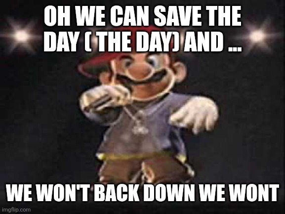 Gangsta Mario | OH WE CAN SAVE THE DAY ( THE DAY) AND ... WE WON'T BACK DOWN WE WONT | image tagged in gangsta mario | made w/ Imgflip meme maker