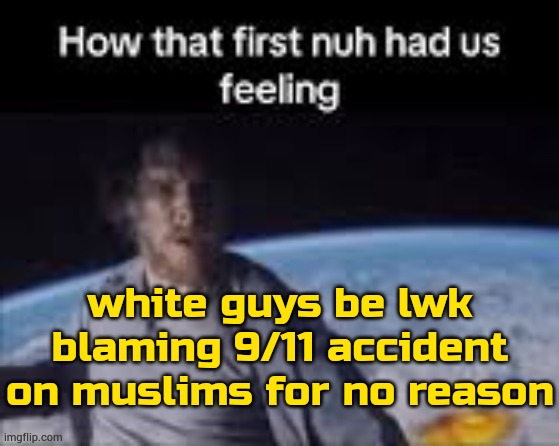 idk if i gonna regret posting ts :3 | white guys be lwk blaming 9/11 accident on muslims for no reason | image tagged in first nuh | made w/ Imgflip meme maker