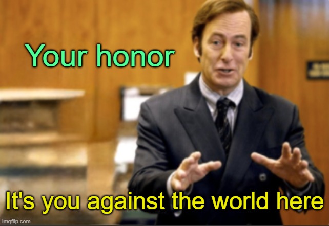 . | Your honor; It's you against the world here | image tagged in saul goodman defending | made w/ Imgflip meme maker