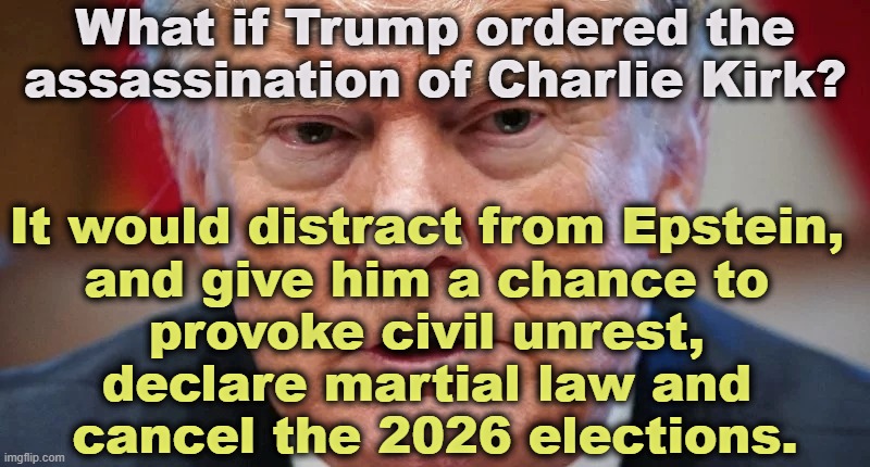 Trump will do anything to stay in office. | What if Trump ordered the assassination of Charlie Kirk? It would distract from Epstein, 
and give him a chance to 
provoke civil unrest, 
declare martial law and 
cancel the 2026 elections. | image tagged in trump dilated angry confused,trump,fascist,dictator,false flag,charlie kirk | made w/ Imgflip meme maker