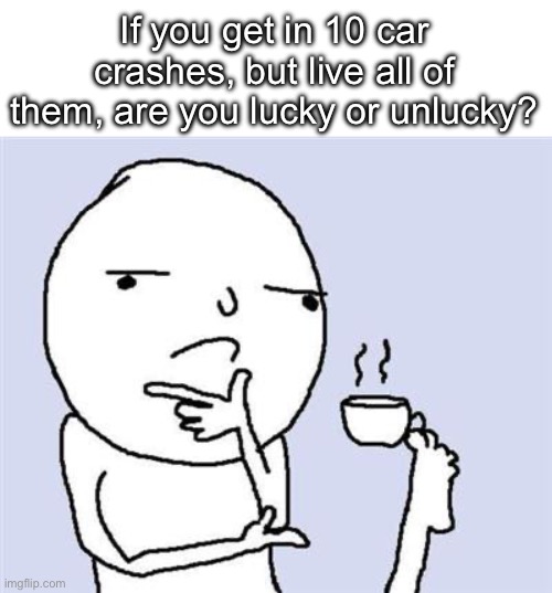 I think it’s unlucky | If you get in 10 car crashes, but live all of them, are you lucky or unlucky? | image tagged in teacup foot,memes | made w/ Imgflip meme maker