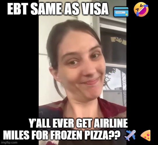 EBT | EBT SAME AS VISA 💳🤣; Y’ALL EVER GET AIRLINE MILES FOR FROZEN PIZZA?? ✈️🍕 | image tagged in food stamps | made w/ Imgflip meme maker