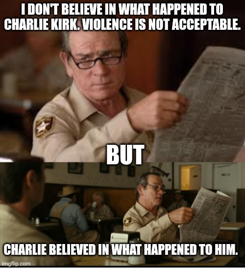 Tommy Explains | I DON'T BELIEVE IN WHAT HAPPENED TO CHARLIE KIRK. VIOLENCE IS NOT ACCEPTABLE. BUT; CHARLIE BELIEVED IN WHAT HAPPENED TO HIM. | image tagged in tommy explains | made w/ Imgflip meme maker